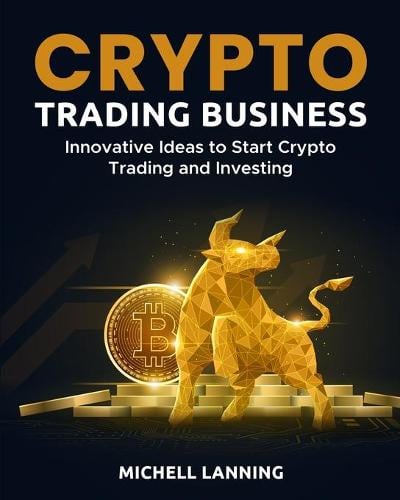 Crypto Trading Business: Innovative Ideas to Start Crypto Trading and Investing Michell Lanning 9781803571973 book cover