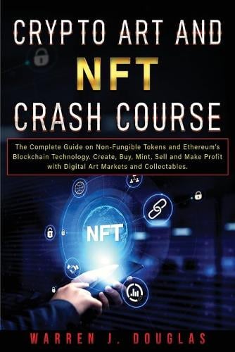 Crypto Art and NFT Crash Course: The Complete Guide on Non-Fungible Tokens and Ethereum's Blockchain Technology. Create, Buy, Mint, Sell and Make Profit with Digital Art Markets and Collectables Warren J Douglas 9781803601243 book cover