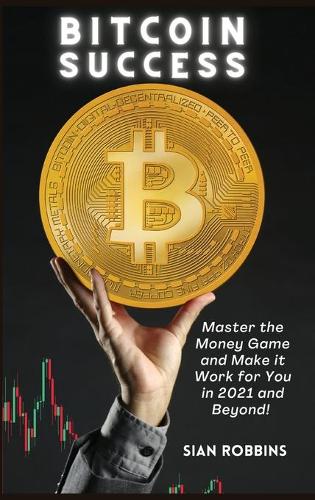 Bitcoin Success: Master the Money Game and Make it Work for You in 2021 and Beyond! Sian Robbins 9781803607832 book cover