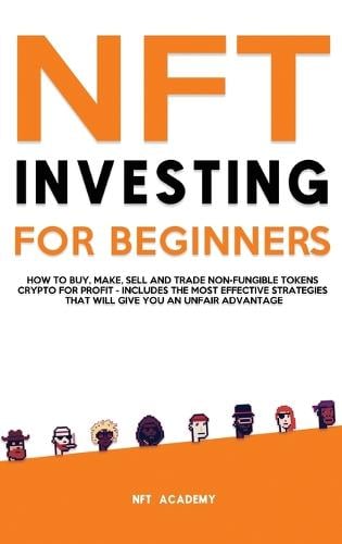 NFT Investing for Beginners: How to Buy, Make, Sell and Trade Non-Fungible Tokens Crypto for Profit - Includes The Most Effective Strategies That Will Give You an Unfair Advantage Nft Academy 9781803615301 book cover
