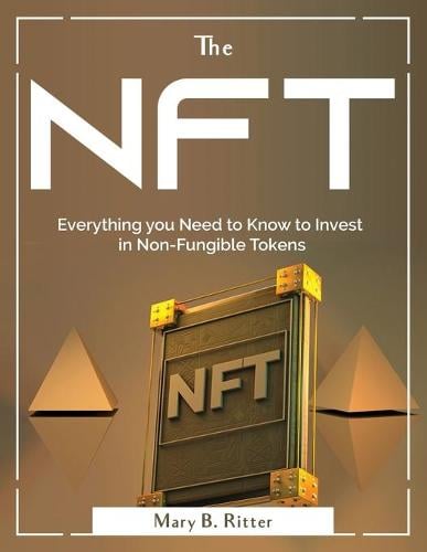 The Nft: Everything you Need to Know to Invest in Non-Fungible Tokens Mary B Ritter 9781804381229 book cover