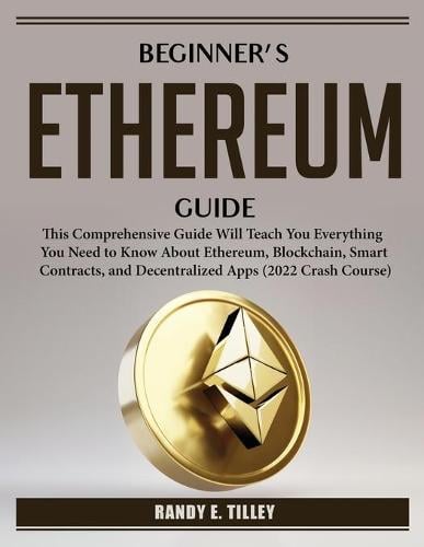 Beginner's Ethereum Guide: This Comprehensive Guide Will Teach You Everything You Need to Know About Ethereum, Blockchain, Smart Contracts, and Decentralized Apps (2022 Crash Course) Randy E Tilley 9781804385579 book cover