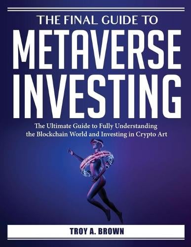 The Final Guide to Metaverse Investing: The Ultimate Guide to Fully Understanding the Blockchain World and Investing in Crypto Art Troy a Brown 9781804385845 book cover