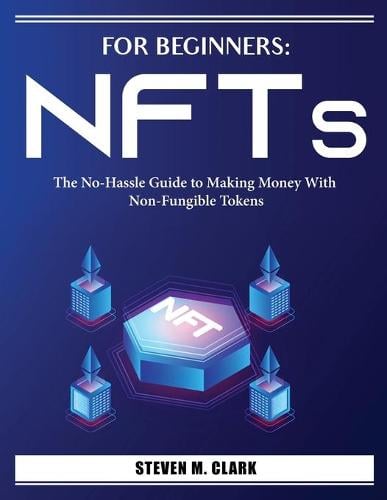 For Beginners: The No-Hassle Guide to Making Money With Non-Fungible Tokens Steven M Clark 9781804386552 book cover