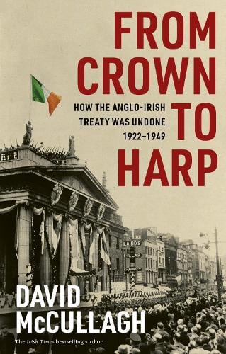 From Crown to Harp: How the Anglo-Irish treaty was undone 1920-1949 David McCullagh 9781804581469 book cover