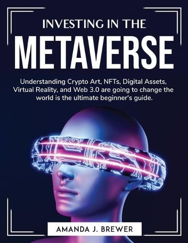 Investing in the metaverse: Understanding Crypto Art, NFTs, Digital Assets, Virtual Reality, and Web 3.0 are going to change the world is the ultimate beginner's guide. Amanda J Brewer 9781804763544 book cover