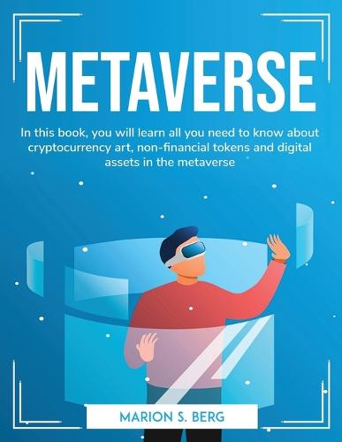 Metaverse: In this book, you will learn all you need to know about cryptocurrency art, non-financial tokens and digital assets in the metaverse Marion S Berg 9781804763650 book cover