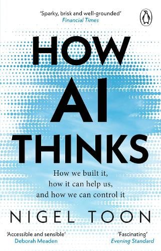 How AI Thinks: How we built it, how it can help us, and how we can control it Nigel Toon 9781804995976 book cover