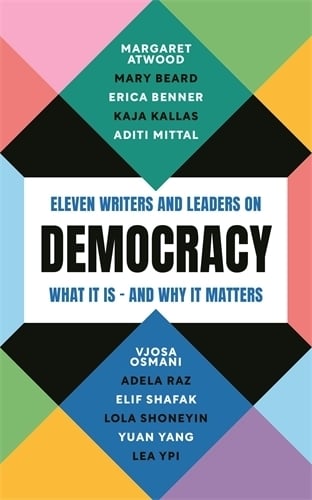 Democracy: Eleven writers and leaders on what it is  and why it matters Margaret Atwood, Professor Mary Beard, Erica Benner, Kaja Kallas, Aditi Mittal, Vjosa Osmani, Adela Raz, Elif Shafak, Lola Shoneyin, Yuan Yang, Lea Ypi 9781805223719 book cover