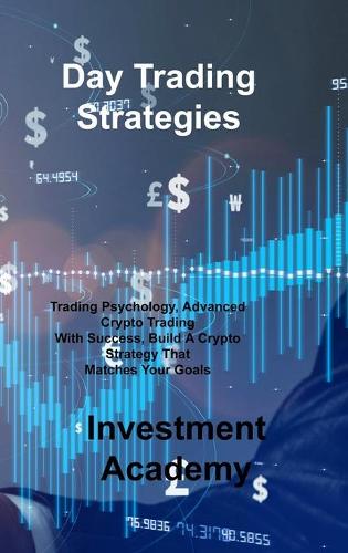 Day Trading Strategies: Trading Psychology, Advanced Crypto Trading With Success, Build A Crypto Strategy That Matches Your Goals Investment Academy 9781806030385 book cover