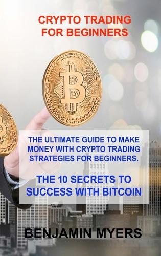 Crypto Trading for Beginners: The Ultimate Guide to Make Money with Crypto Trading Strategies for Beginners. the 10 Secrets to Success with Bitcoin Benjamin Myers 9781806030675 book cover
