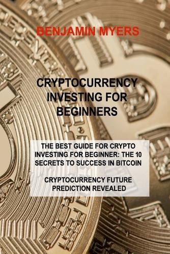 Cryptocurrency Investing for Beginners: The Best Guide for Crypto Investing for Beginner: The 10 Secrets to Success in Bitcoin Cryptocurrency Future Prediction Revealed Benjamin Myers 9781806030705 book cover