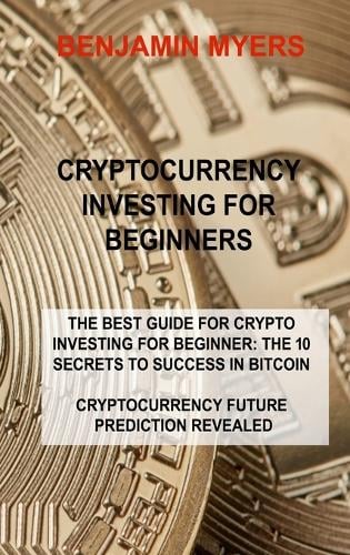 Cryptocurrency Investing for Beginners: The Best Guide for Crypto Investing for Beginner: The 10 Secrets to Success in Bitcoin Cryptocurrency Future Prediction Revealed Benjamin Myers 9781806030712 book cover