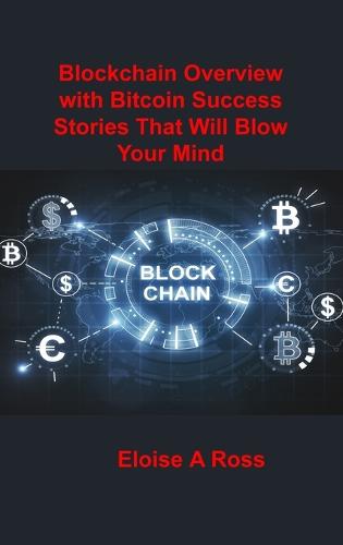 Blockchain: Blockchain Overview with Bitcoin Success Stories That Will Blow Your Mind Eloise A Ross 9781806030934 book cover