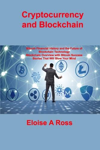 Cryptocurrency and Blockchain: Bitcoin Financial History and the Future of Blockchain Technology Blockchain Overview with Bitcoin Success Stories That Will Blow Your Mind Eloise A Ross 9781806031023 book cover