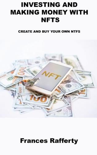 Investing and Making Money with Nfts: Create and Buy Your Own Ntfs Frances Rafferty 9781806031238 book cover