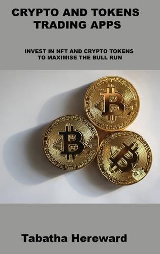 Crypto and Tokens Trading Apps: Invest in Nft and Crypto Tokens to Maximise the Bull Run Tabatha Hereward 9781806031528 book cover