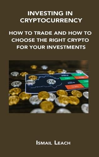 Investing in Cryptocurrency: How to Trade and How to Choose the Right Crypto for Your Investments Ismail Leach 9781806300792 book cover