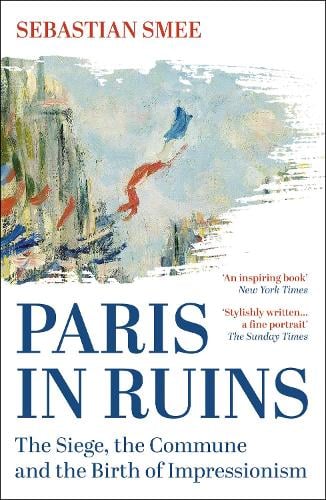 Paris in Ruins: The Siege, the Commune and the Birth of Impressionism Sebastian Smee 9781836430797 book cover