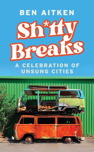 Shitty Breaks: A Celebration of Unsung Cities Ben Aitken 9781837730469 book cover