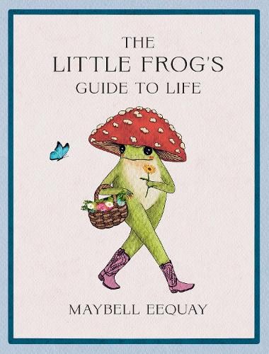 The Little Frog's Guide to Life: Love, Advice and Inspiration for Every Day from the Internets Beloved Mushroom Frog Maybell Eequay 9781837994731 book cover