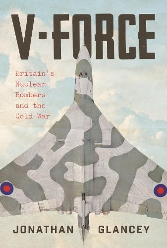 V-Force: Britains Nuclear Bombers and the Cold War Jonathan Glancey 9781838957957 book cover