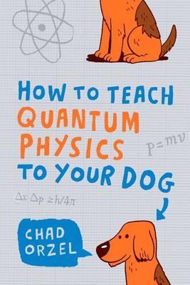 How to Teach Quantum Physics to Your Dog - How to Teach Chad Orzel 9781851687794 book cover