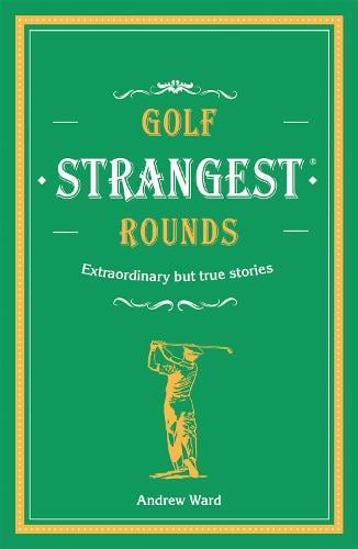 Golf's Strangest Rounds: Extraordinary but true stories from over a century of golf - Strangest Andrew Ward 9781911622000 book cover