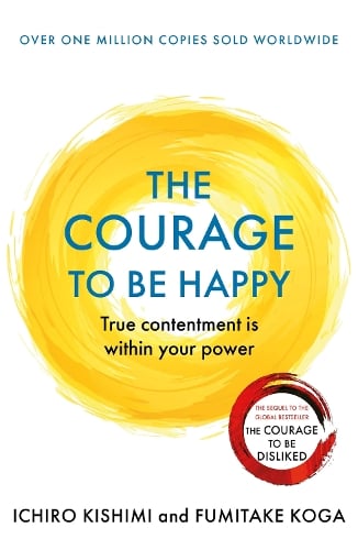 The Courage to be Happy: True Contentment Is Within Your Power - Courage To series Ichiro Kishimi, Fumitake Koga 9781911630227 book cover