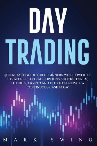 Day Trading: Quickstart Guide for Beginners with Powerful Strategies to Trade Options, Stocks, Forex, Futures, Crypto and ETFs to Generate a Continuous Cash Flow Mark Swing 9781914027000 book cover