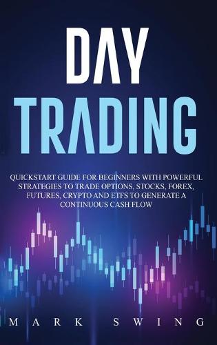 Day Trading: Quickstart Guide for Beginners with Powerful Strategies to Trade Options, Stocks, Forex, Futures, Crypto and ETFs to Generate a Continuous Cash Flow Mark Swing 9781914027345 book cover