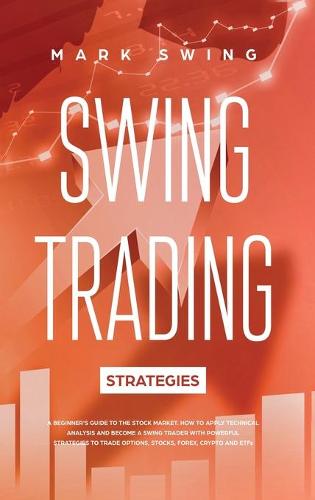 Swing Trading Strategies: A Beginner's Guide to the Stock Market. How to Apply Technical Analysis and Become a Swing Trader with Powerful Strategies to Trade Options, Stocks, Forex, Crypto and ETFs Mark Swing 9781914027369 book cover