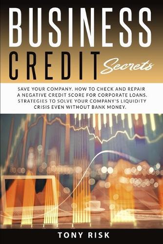 Business Credit Secrets: Save Your Company. How to Check and Repair a Negative Credit for Corporate Loans. Strategies To Solve Your Company's Liquidity Crisis Even Without Bank Money Tony Risk 9781914036408 book cover