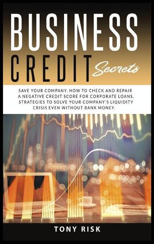 Business Credit Secrets: Save Your Company. How to Check and Repair a Negative Credit Score for Corporate Loans. Strategies To Solve Your Company's Liquidity Crisis Even Without Bank Money Tony Risk 9781914036477 book cover