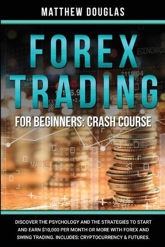 Forex Trading for Beginners: Discover the Psychology and the Strategies to Start and Earn $10,000 per Month or MORE with Forex and Swing Trading. Includes: Cryptocurrency & Futures. Matthew Douglas 9781914062438 book cover
