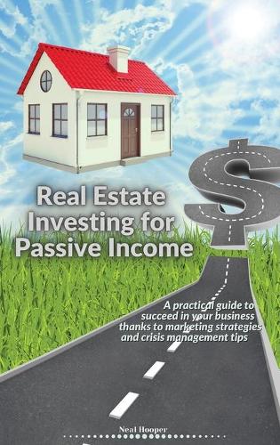 Real Estate Investing for Passive Income: A practical guide to succeed in your business thanks to marketing strategies and crisis management tips Neal Hooper 9781914085727 book cover