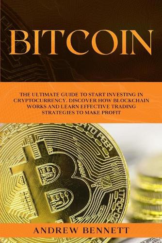 Bitcoin: The Ultimate Guide to Start Investing in Cryptocurrency. Discover How Blockchain Works and Learn Effective Trading Strategies to Make Profit. Andrew Bennett 9781914089695 book cover