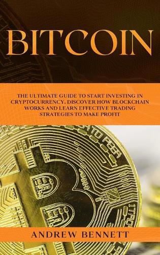 Bitcoin: The Ultimate Guide to Start Investing in Cryptocurrency. Discover How Blockchain Works and Learn Effective Trading Strategies to Make Profit. Andrew Bennett 9781914089701 book cover
