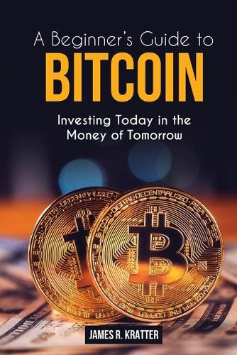 Bitcoin for Beginners: Investing Today in the Money of Tomorrow James K Richard 9781914112232 book cover