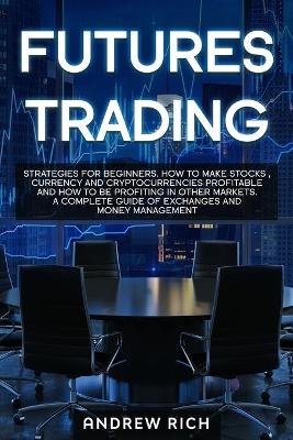 Futures Trading: Strategies for beginners. How to make stocks, currency and cryptocurrencies profitable and how to be profiting in other markets. A complete guide of exchanges and money management. Andrew Rich 9781914172311 book cover