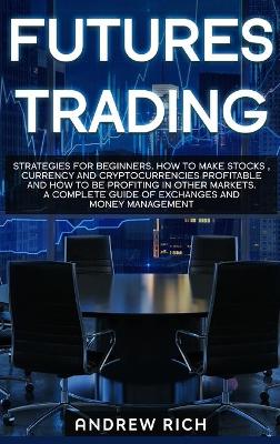 Futures Trading: Strategies for beginners. How to make stocks, currency and cryptocurrencies profitable and how to be profiting in other markets. A complete guide of exchanges and money management. Andrew Rich 9781914172335 book cover