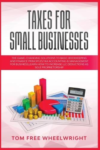 Taxes for Small Businesses: The Game-Changing Solutions to Basic Bookkeeping and Finance Principles, Tax Accounting & Management for Business, learn how to Increase LLC Deductions as a Sole Proprietorship - Smart Ideas for Making Money Online and Offline - Business, Crypto, Investing, Accounting, Small Bus 1 Tom Free Wheelwright 9781914193620 book cover