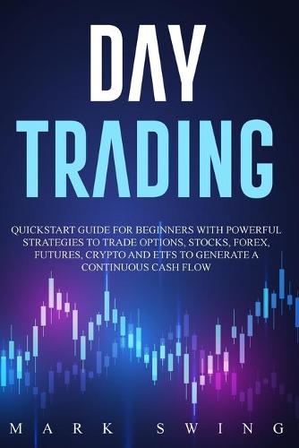 Day Trading: Quickstart Guide for Beginners with Powerful Strategies to Trade Options, Stocks, Forex, Futures, Crypto and ETFs to Generate a Continuous Cash Flow Mark Swing 9781914295249 book cover