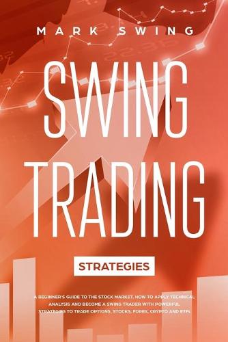 Swing Trading Strategies: A Beginner's Guide to the Stock Market. How to Apply Technical Analysis and Become a Swing Trader with Powerful Strategies to Trade Options, Stocks, Forex, Crypto and ETFs Mark Swing 9781914295256 book cover