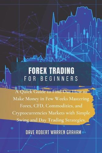Forex Trading for Beginners: A Quick Guide to Find Out How to Make Money in Few Weeks Mastering Forex, CFD, Commodities, and Cryptocurrencies Markets with Simple Swing and Day Trading Strategies. Dave Robert Graham Warren 9781914409226 book cover