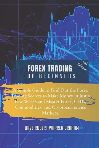 Forex Trading for Beginners: A Simple Guide to Find Out the Forex Trading Secrets to Make Money in Just a Few Weeks and Master Forex, CFDs, Commodities, and Cryptocurrencies Markets Dave Robert Graham Warren 9781914409233 book cover