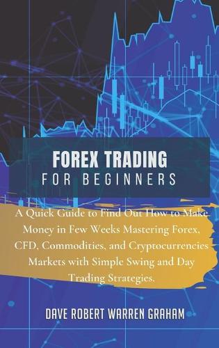 Forex Trading for Beginners: A Quick Guide to Find Out How to Make Money in Few Weeks Mastering Forex, CFD, Commodities, and Cryptocurrencies Markets with Simple Swing and Day Trading Strategies. Dave Robert Graham Warren 9781914409240 book cover