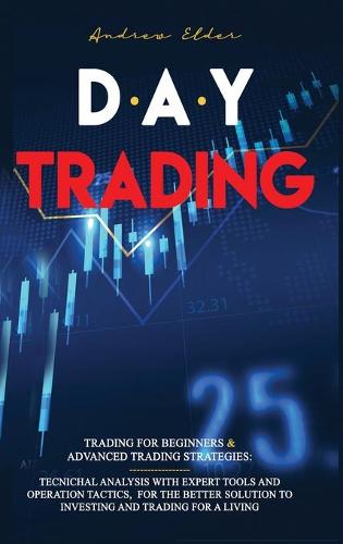 Day Trading: 2 Books in 1: Trading for Beginners + Advanced Trading Strategies: Tecnichal Analysis with Expert Tools and Operation Tactics, for the Better Solution to Investing and Trading for a Living. Andrew Elder 9781914516566 book cover