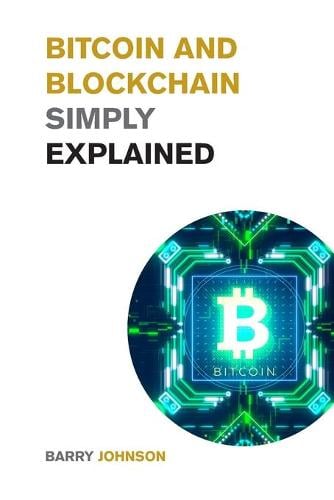 Bitcoin and Blockchain Simply Explained: A Journey Into the Asset Class that is Changing the Financial System - Learn to Profit from The Greatest Bull Run of All Time! Barry Johnson 9781915085627 book cover