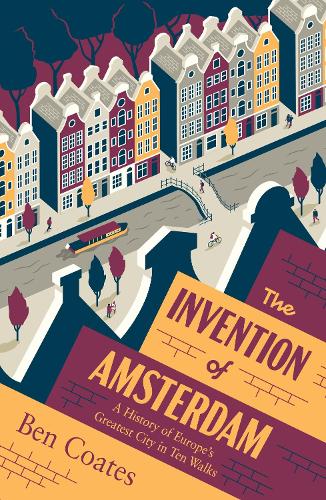 The Invention of Amsterdam: A History of Europes Greatest City in Ten Walks Ben Coates 9781915590350 book cover